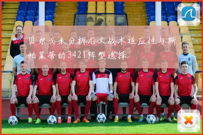 贝尔戈米分析尤文战术适应性与斯帕莱蒂的3421阵型选择