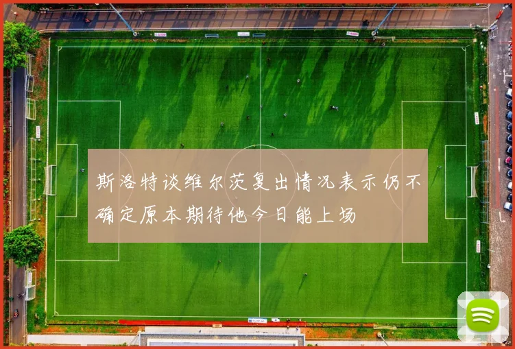 斯洛特谈维尔茨复出情况表示仍不确定原本期待他今日能上场