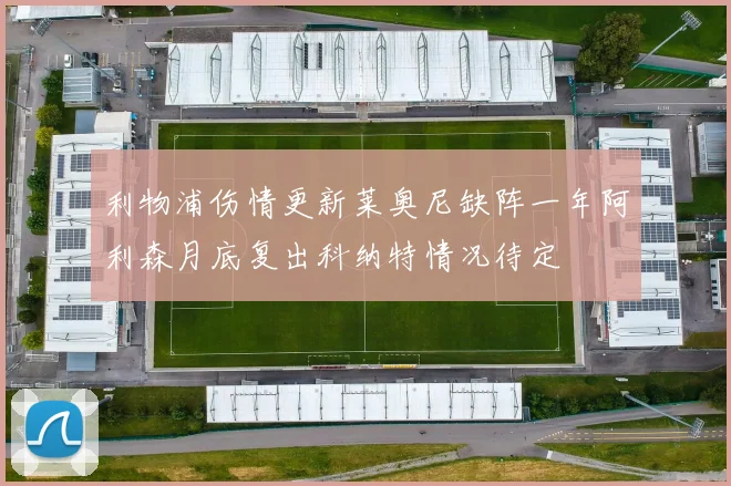 利物浦伤情更新莱奥尼缺阵一年阿利森月底复出科纳特情况待定