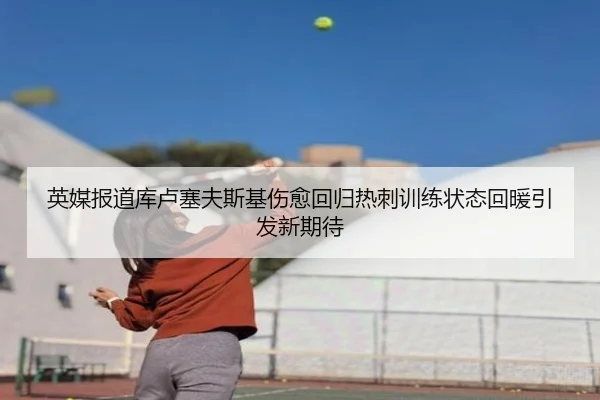 英媒报道库卢塞夫斯基伤愈回归热刺训练状态回暖引发新期待