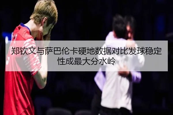 郑钦文与萨巴伦卡硬地数据对比发球稳定性成最大分水岭